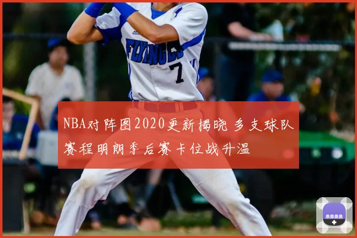 NBA对阵图2020更新揭晓 多支球队赛程明朗季后赛卡位战升温