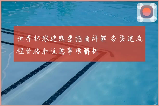 世界杯球迷购票指南详解 各渠道流程价格和注意事项解析