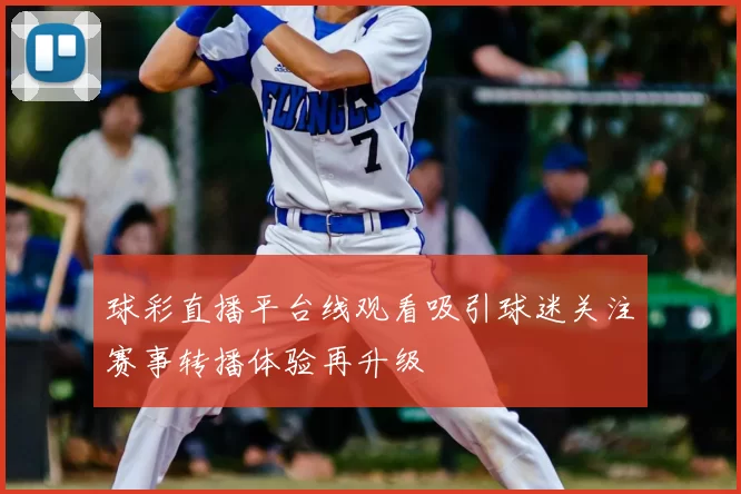 球彩直播平台线观看吸引球迷关注赛事转播体验再升级
