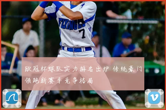 欧冠杯球队实力排名出炉 传统豪门领跑新赛季竞争格局
