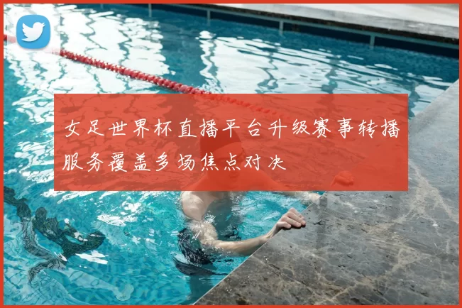 女足世界杯直播平台升级赛事转播服务覆盖多场焦点对决