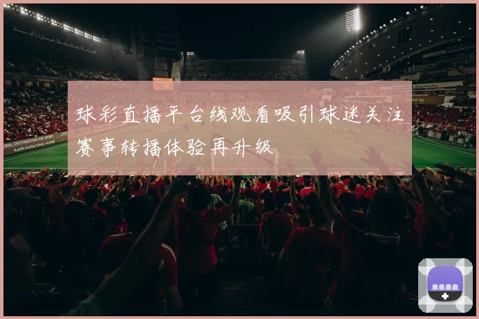 球彩直播平台线观看吸引球迷关注赛事转播体验再升级