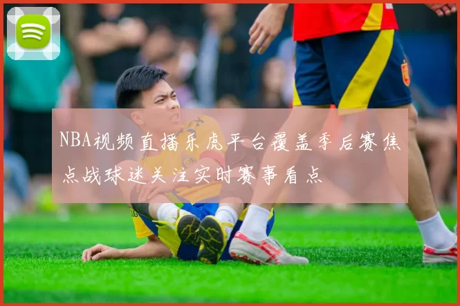 NBA视频直播乐虎平台覆盖季后赛焦点战球迷关注实时赛事看点