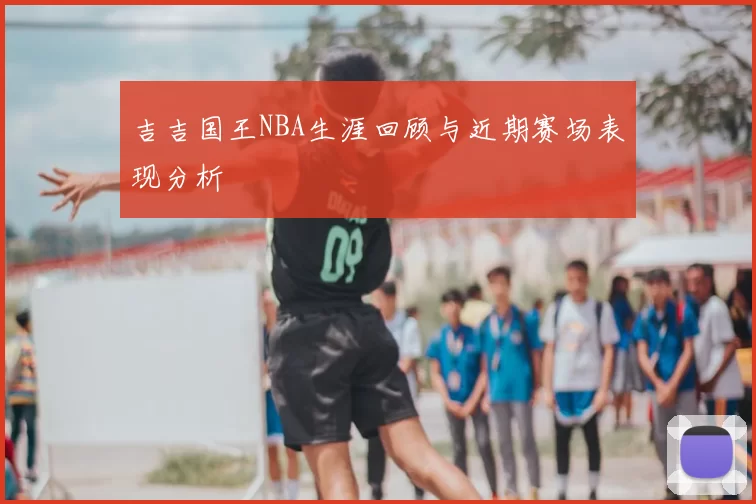 吉吉国王NBA生涯回顾与近期赛场表现分析