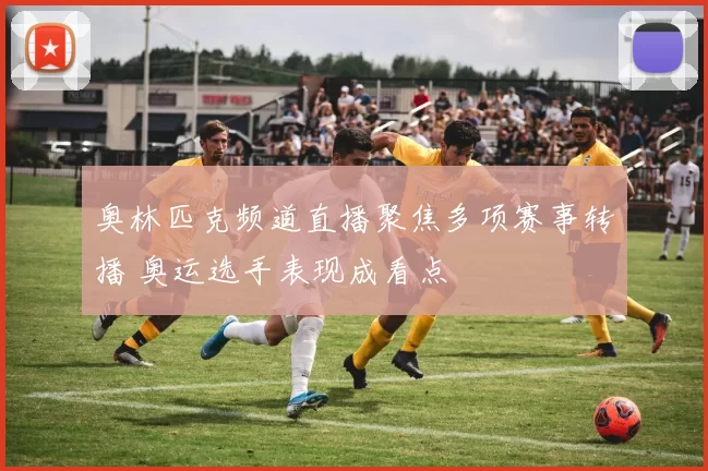 奥林匹克频道直播聚焦多项赛事转播 奥运选手表现成看点