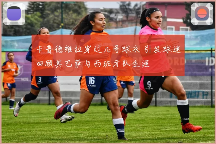 卡普德维拉穿过几号球衣 引发球迷回顾其巴萨与西班牙队生涯