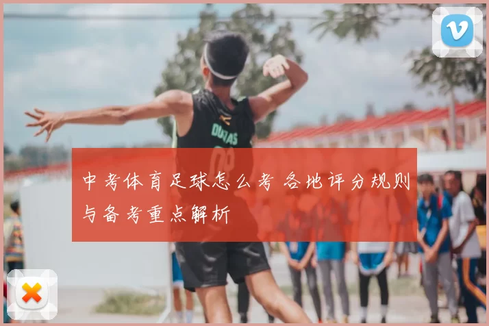 中考体育足球怎么考 各地评分规则与备考重点解析