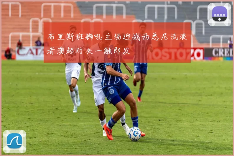 布里斯班狮吼主场迎战西悉尼流浪者澳超对决一触即发