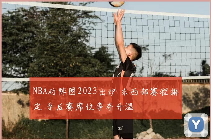 NBA对阵图2023出炉 东西部赛程排定 季后赛席位争夺升温