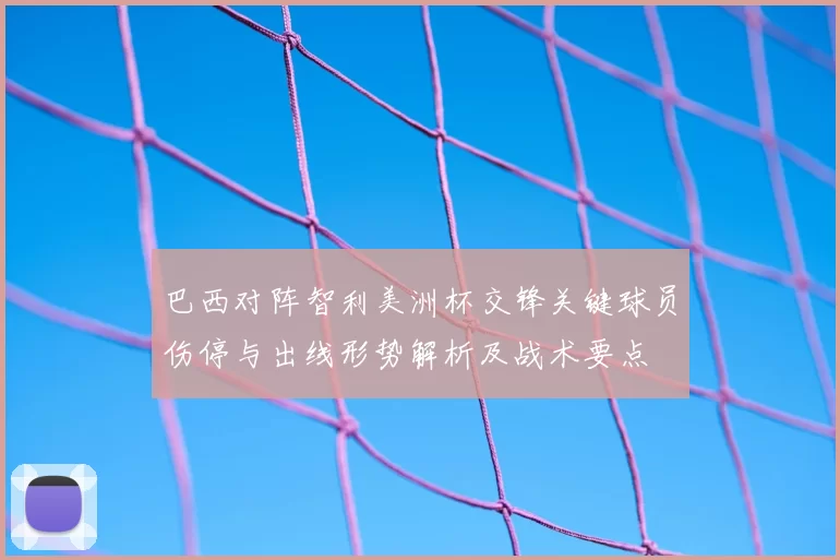 巴西对阵智利美洲杯交锋关键球员伤停与出线形势解析及战术要点