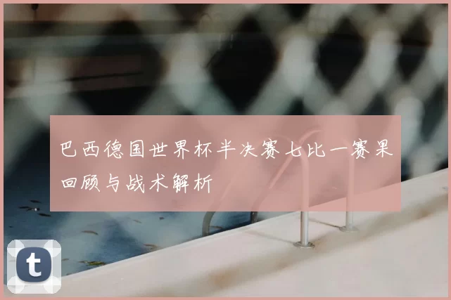 巴西德国世界杯半决赛七比一赛果回顾与战术解析