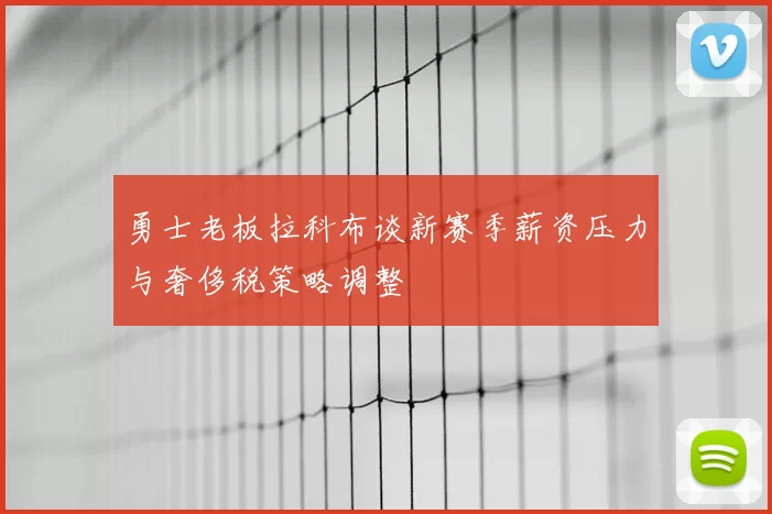 勇士老板拉科布谈新赛季薪资压力与奢侈税策略调整