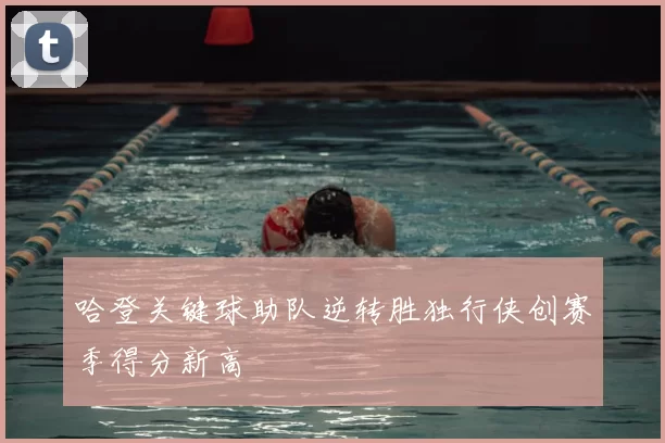 哈登关键球助队逆转胜独行侠创赛季得分新高