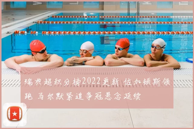 瑞典超积分榜2022更新 佐加顿斯领跑 马尔默紧追争冠悬念延续