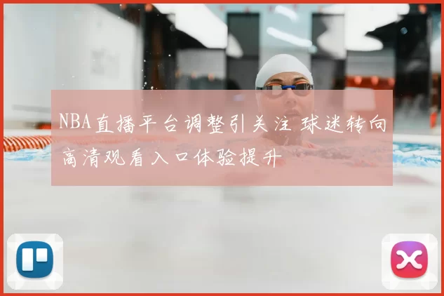NBA直播平台调整引关注 球迷转向高清观看入口体验提升