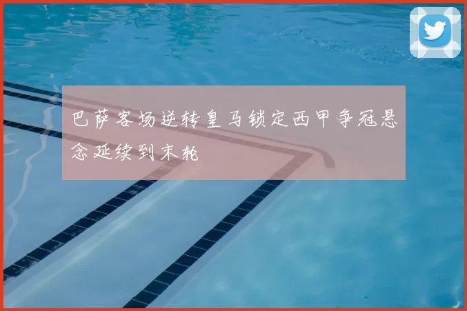 巴萨客场逆转皇马锁定西甲争冠悬念延续到末轮