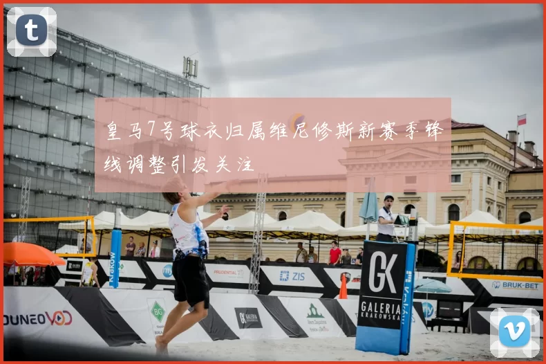 皇马7号球衣归属维尼修斯新赛季锋线调整引发关注