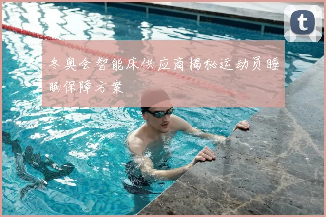 冬奥会智能床供应商揭秘运动员睡眠保障方案