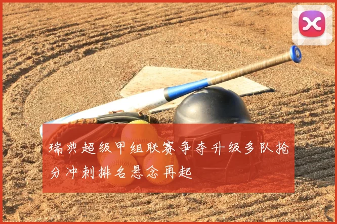 瑞典超级甲组联赛争夺升级多队抢分冲刺排名悬念再起