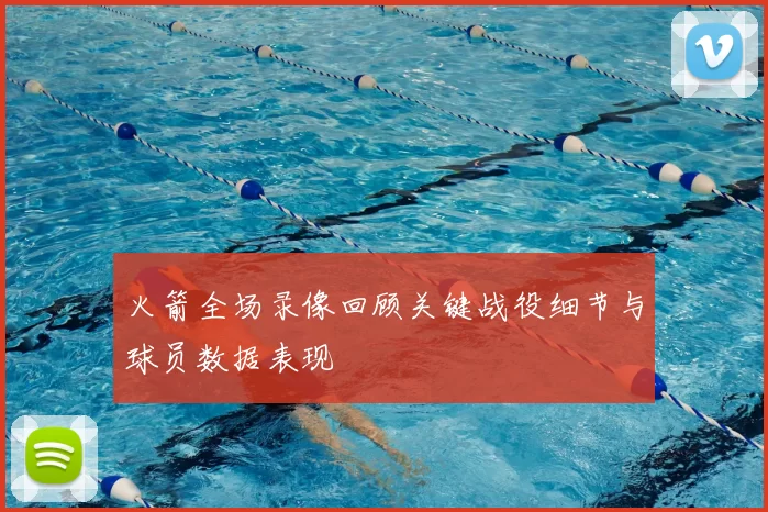 火箭全场录像回顾关键战役细节与球员数据表现