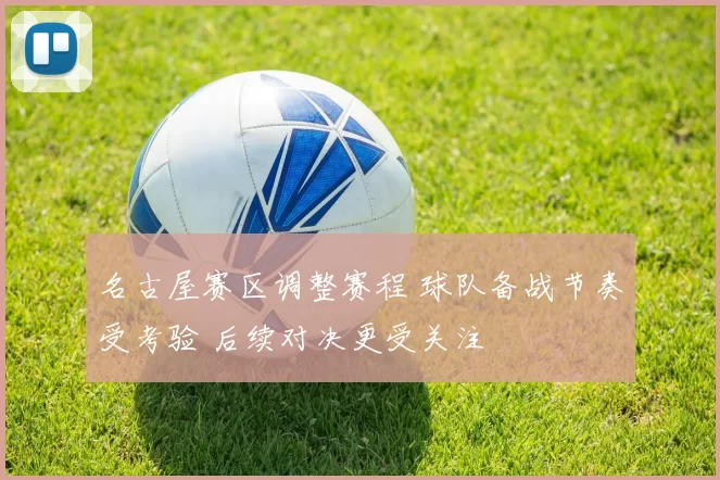 名古屋赛区调整赛程 球队备战节奏受考验 后续对决更受关注