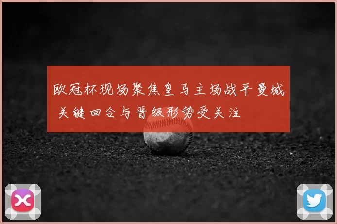 欧冠杯现场聚焦皇马主场战平曼城 关键回合与晋级形势受关注