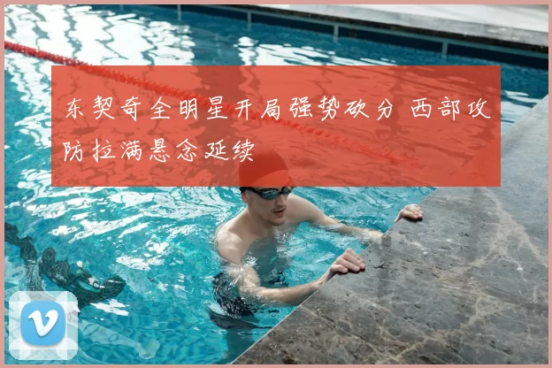 东契奇全明星开局强势砍分 西部攻防拉满悬念延续