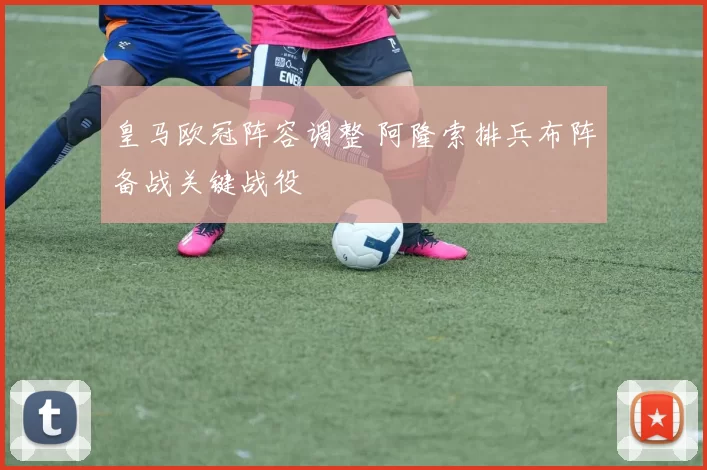 皇马欧冠阵容调整 阿隆索排兵布阵备战关键战役
