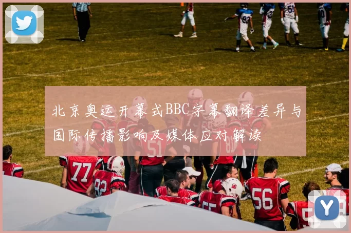 北京奥运开幕式BBC字幕翻译差异与国际传播影响及媒体应对解读