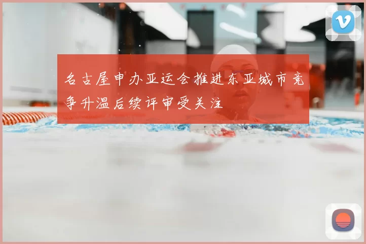 名古屋申办亚运会推进东亚城市竞争升温后续评审受关注