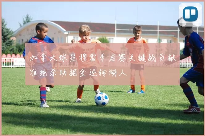 加拿大球星穆雷季后赛关键战贡献准绝杀助掘金逆转湖人