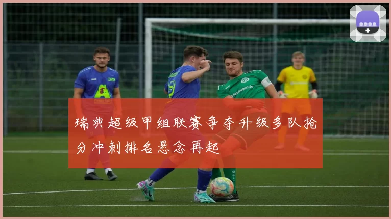 瑞典超级甲组联赛争夺升级多队抢分冲刺排名悬念再起