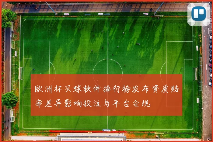 欧洲杯买球软件排行榜发布资质赔率差异影响投注与平台合规