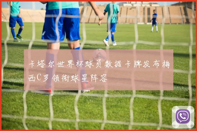 卡塔尔世界杯球员数据卡牌发布梅西C罗领衔球星阵容