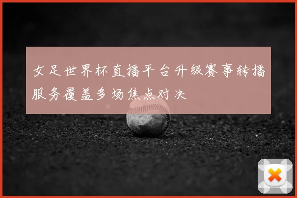 女足世界杯直播平台升级赛事转播服务覆盖多场焦点对决