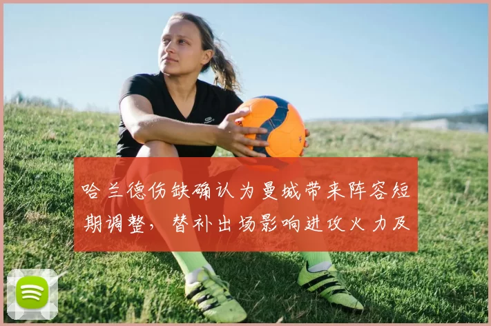 哈兰德伤缺确认为曼城带来阵容短期调整，替补出场影响进攻火力及赛程应对