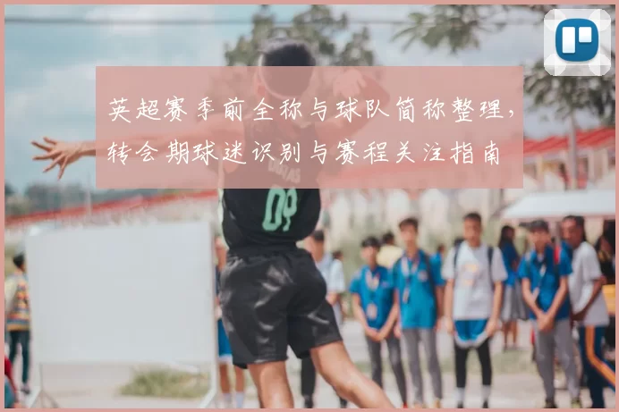 英超赛季前全称与球队简称整理，转会期球迷识别与赛程关注指南
