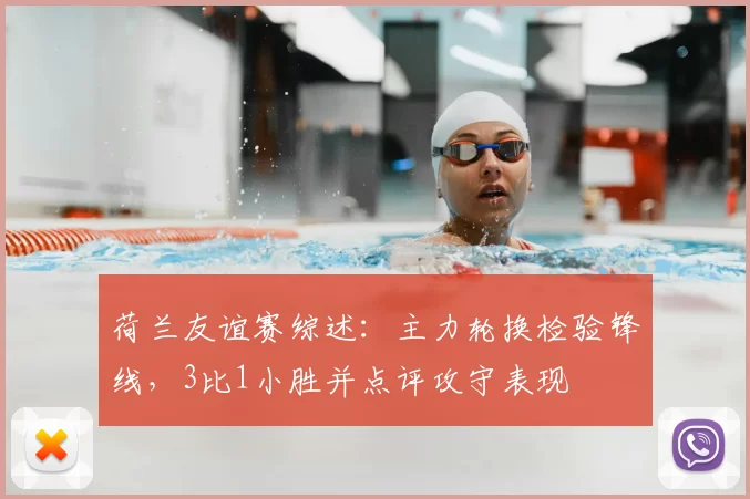 荷兰友谊赛综述：主力轮换检验锋线，3比1小胜并点评攻守表现