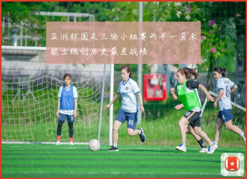 亚洲杯国足三场小组赛两平一负未能出线创历史最差战绩
