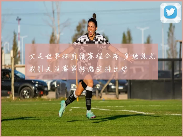 女足世界杯直播赛程公布 多场焦点战引关注赛事转播安排出炉