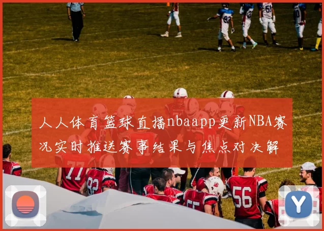 人人体育篮球直播nbaapp更新NBA赛况实时推送赛事结果与焦点对决解析