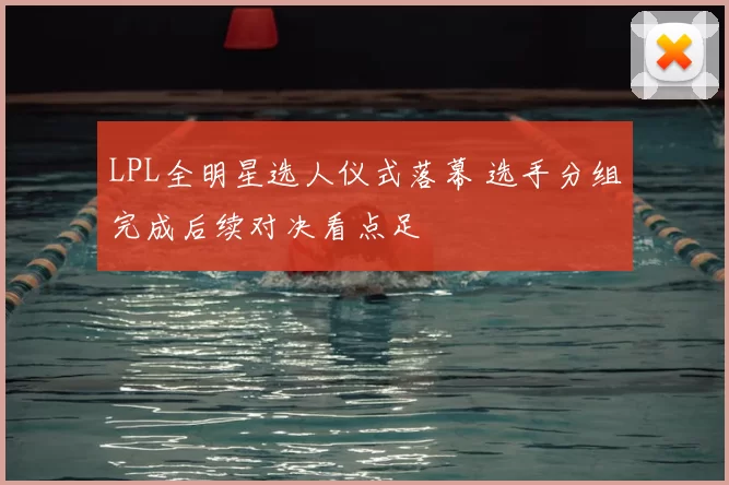 LPL全明星选人仪式落幕 选手分组完成后续对决看点足