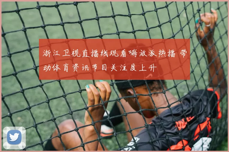 浙江卫视直播线观看嗨放派热播 带动体育资讯节目关注度上升