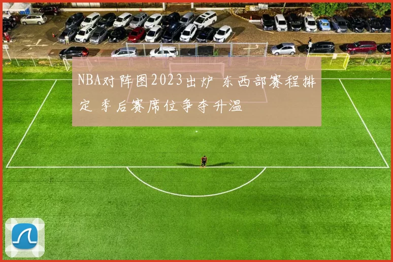 NBA对阵图2023出炉 东西部赛程排定 季后赛席位争夺升温