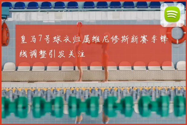皇马7号球衣归属维尼修斯新赛季锋线调整引发关注