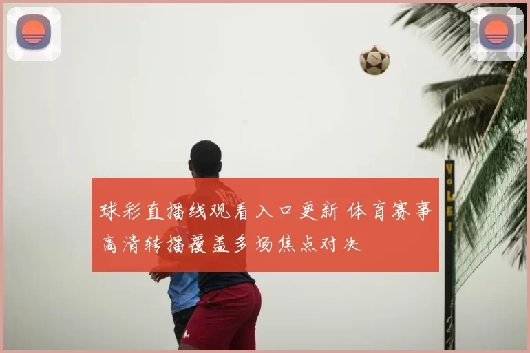 球彩直播线观看入口更新 体育赛事高清转播覆盖多场焦点对决