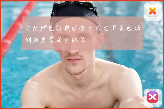 全红婵巴黎奥运会十米台卫冕成功创历史最高分纪录