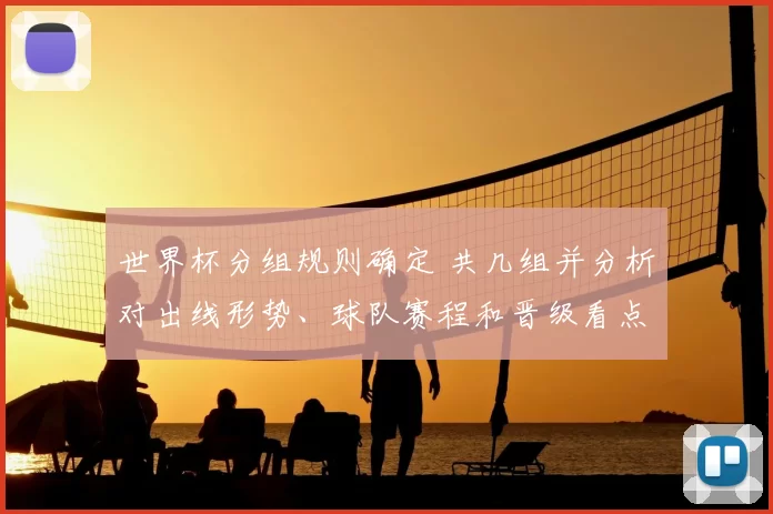 世界杯分组规则确定 共几组并分析对出线形势、球队赛程和晋级看点