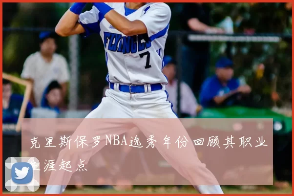 克里斯保罗NBA选秀年份回顾其职业生涯起点