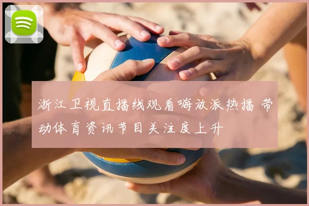 浙江卫视直播线观看嗨放派热播 带动体育资讯节目关注度上升